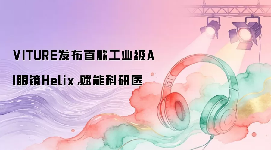 VITURE发布首款工业级AI眼镜Helix，赋能科研医
