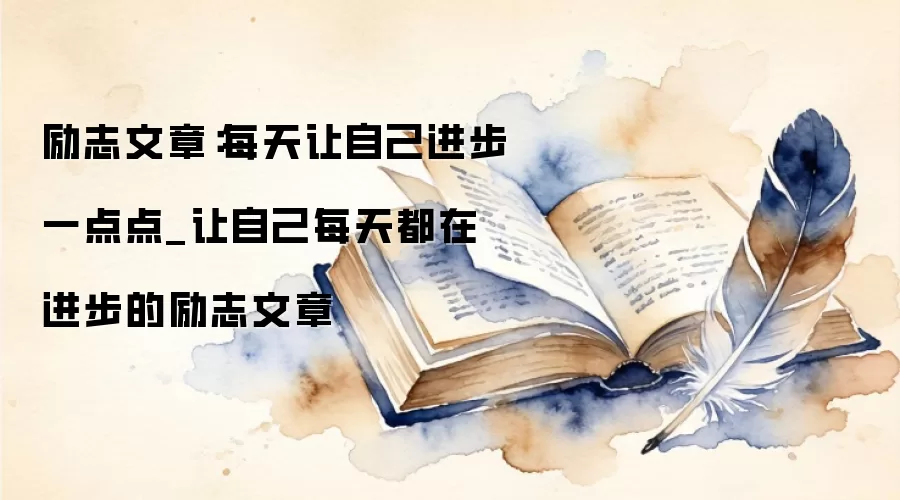 励志文章:每天让自己进步一点点_让自己每天都在进步的励志文章