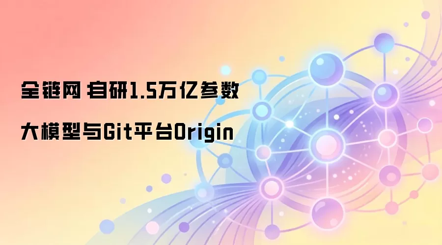 全链网：自研1.5万亿参数大模型与Git平台Origin