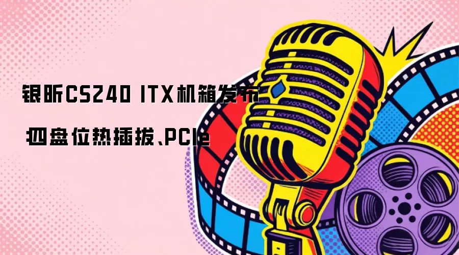 银昕CS240 ITX机箱发布：四盘位热插拔、PCIe