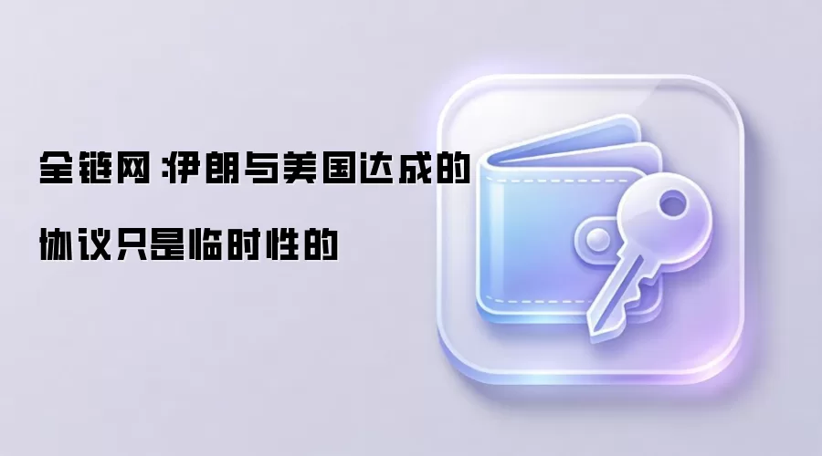 全链网：伊朗与美国达成的协议只是临时性的