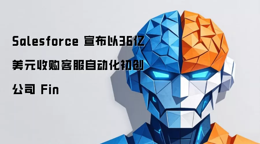 Salesforce 宣布以36亿美元收购客服自动化初创公司 Fin