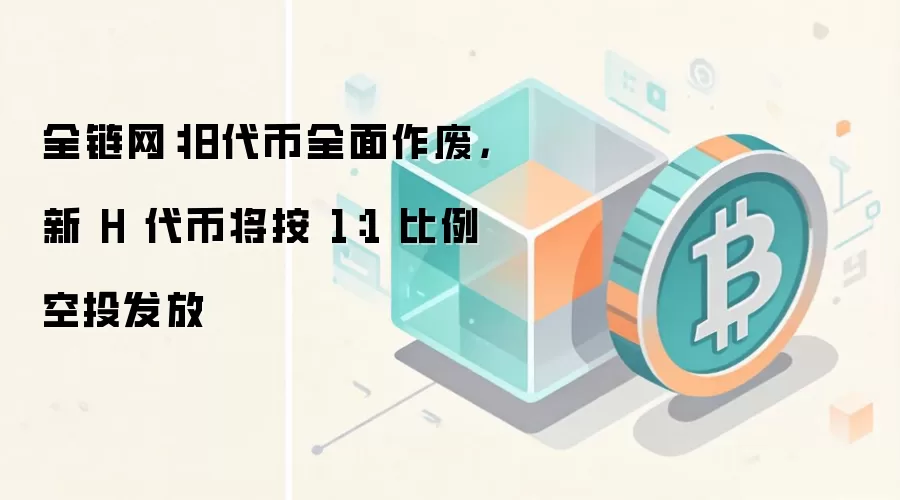 全链网：旧代币全面作废，新 H 代币将按 1：1 比例空投发放