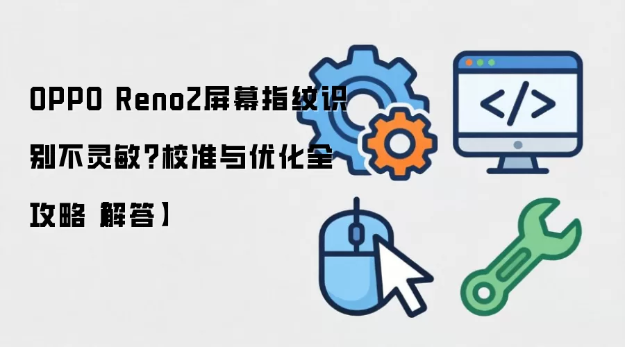 OPPO Reno2屏幕指纹识别不灵敏？校准与优化全攻略【解答】