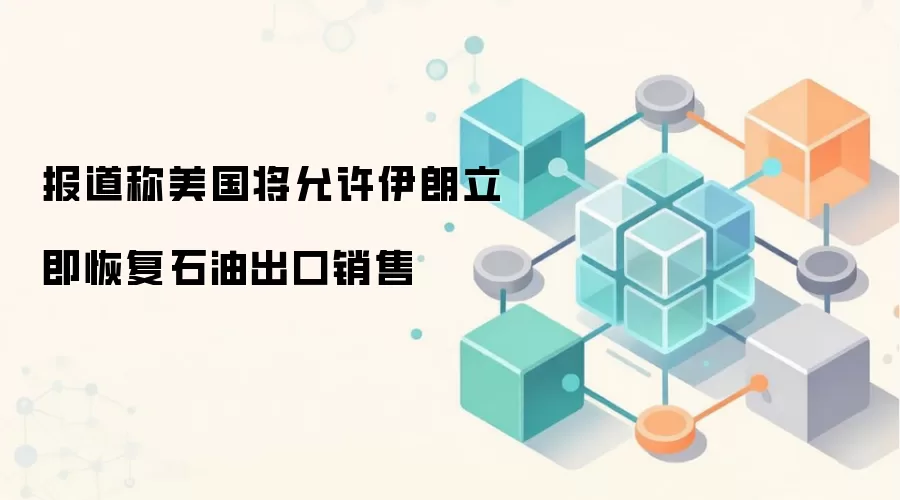 报道称美国将允许伊朗立即恢复石油出口销售