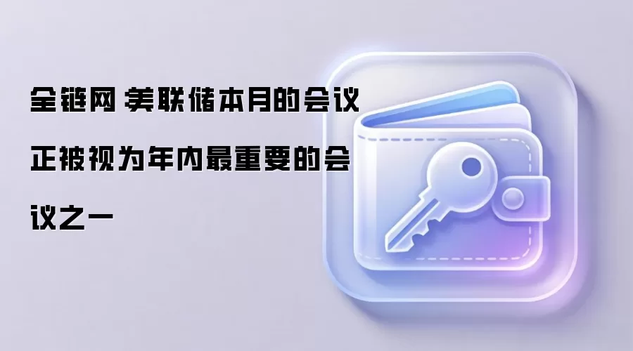 美联储本月的会议正被视为年内最重要的会议之一