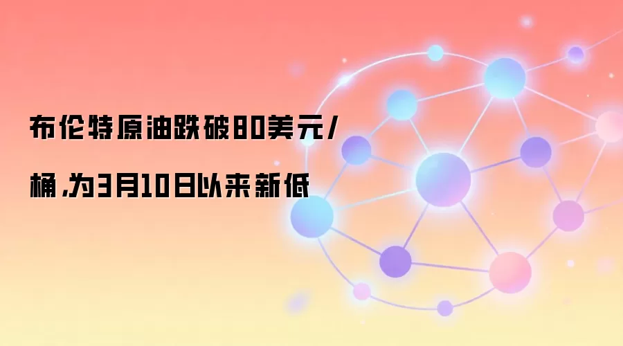 布伦特原油跌破80美元/桶，为3月10日以来新低
