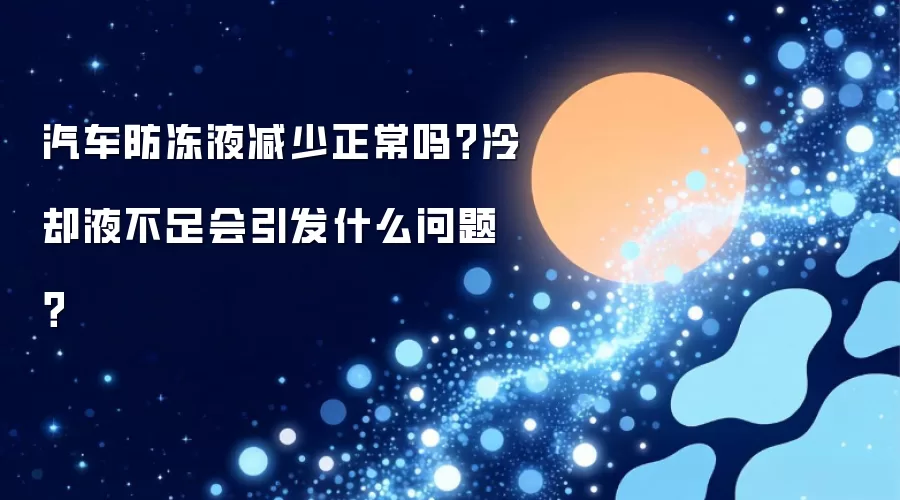 汽车防冻液减少正常吗?冷却液不足会引发什么问题?