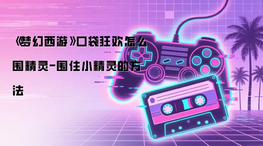 《梦幻西游》口袋狂欢怎么围精灵-围住小精灵的方法
