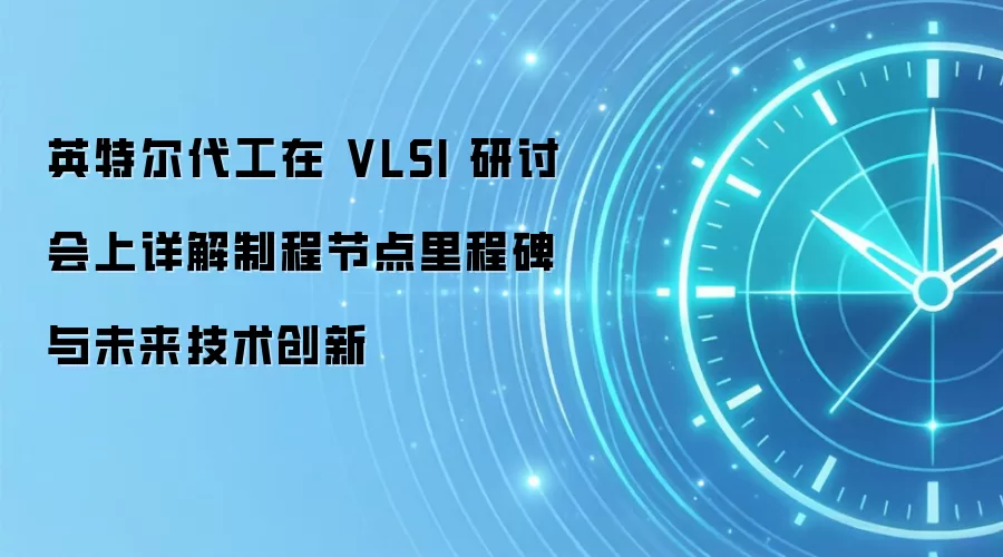 英特尔代工在 VLSI 研讨会上详解制程节点里程碑与未来技术创新