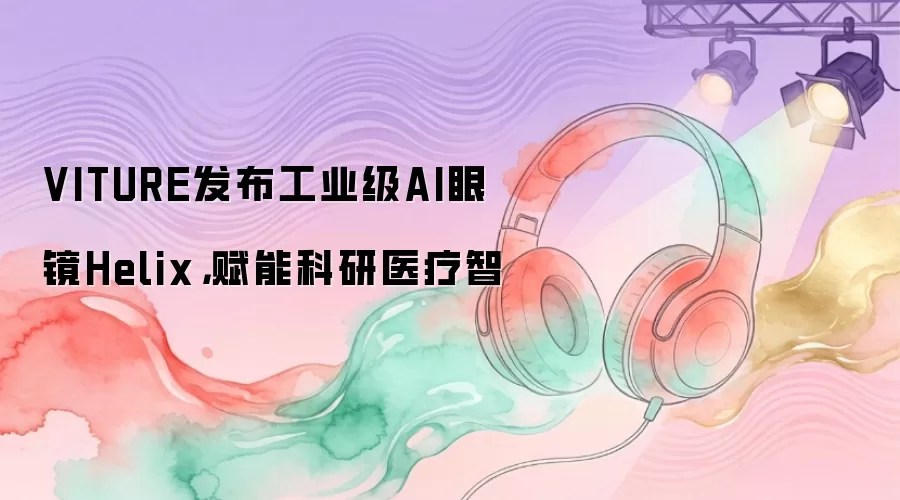 VITURE发布工业级AI眼镜Helix，赋能科研医疗智