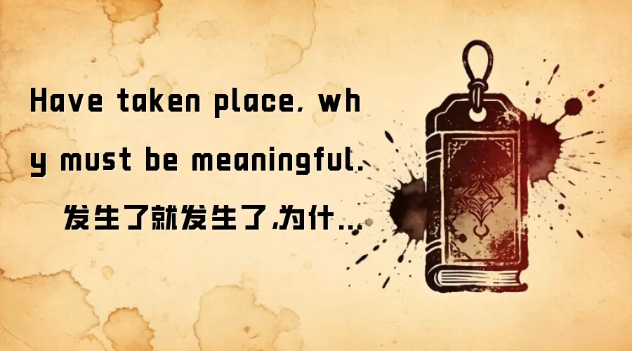 Ha ve taken place, why must be meaningful. 发生了就发生了,为什么一定要有意义。