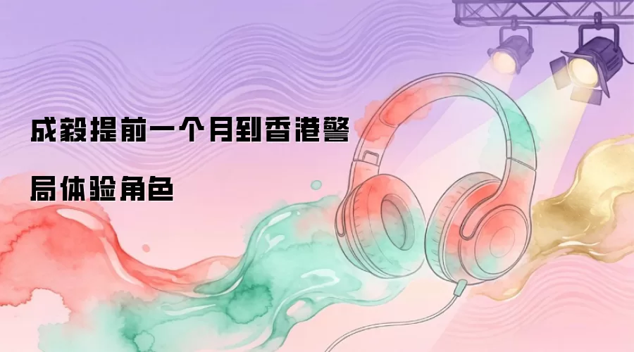 成毅提前一个月到香港警局体验角色