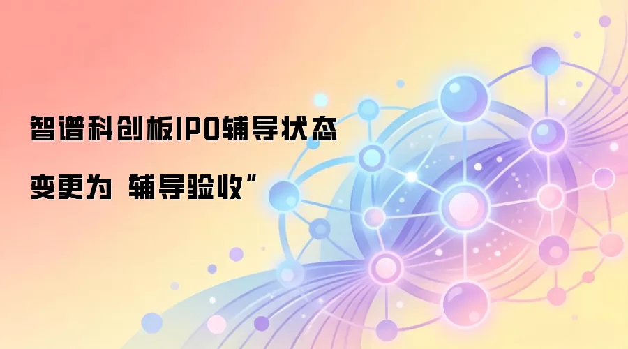 智谱科创板IPO辅导状态变更为“辅导验收”