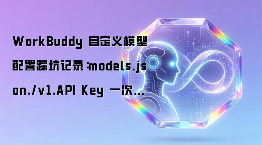 WorkBuddy 自定义模型配置踩坑记录：models.json、/v1、API Key 一次讲清楚