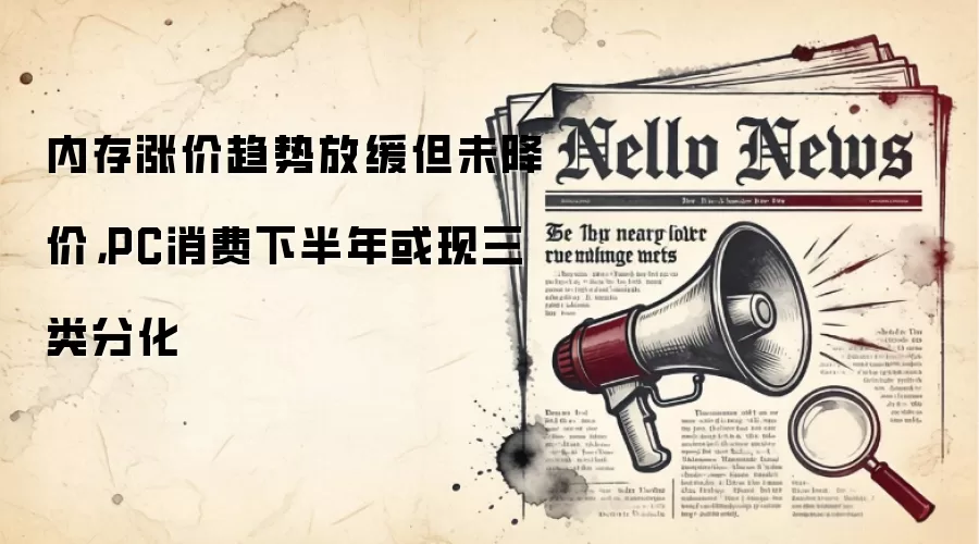 内存涨价趋势放缓但未降价，PC消费下半年或现三类分化