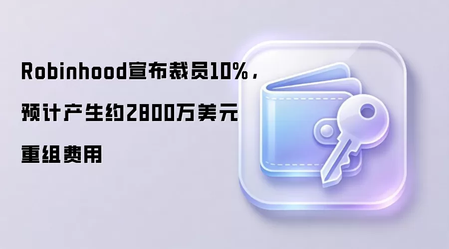 Robinhood宣布裁员10%，预计产生约2800万美元重组费用