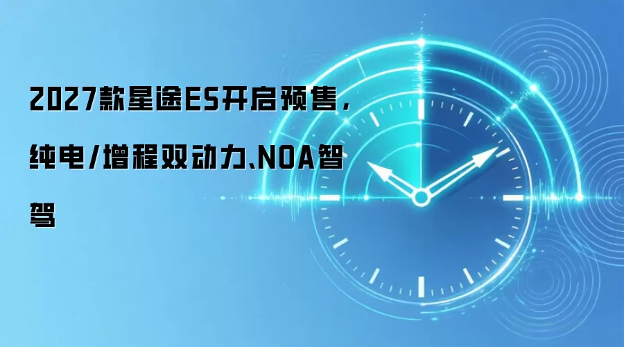 2027款星途ES开启预售,纯电/增程双动力、NOA智驾
