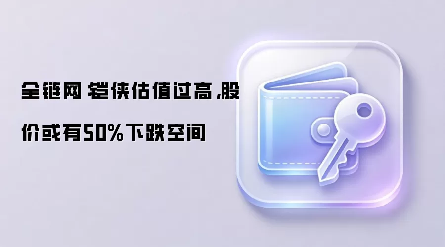 全链网：铠侠估值过高，股价或有50%下跌空间