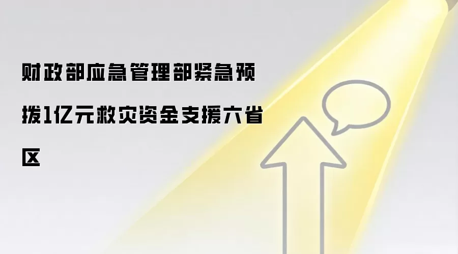 财政部应急管理部紧急预拨1亿元救灾资金支援六省区