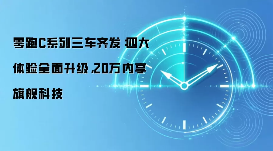 零跑C系列三车齐发:四大体验全面升级,20万内享旗舰科技