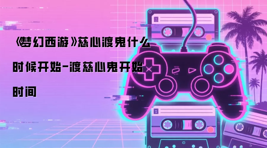 《梦幻西游》慈心渡鬼什么时候开始-渡慈心鬼开始时间