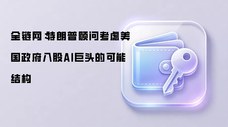 全链网：特朗普顾问考虑美国政府入股AI巨头的可能结构