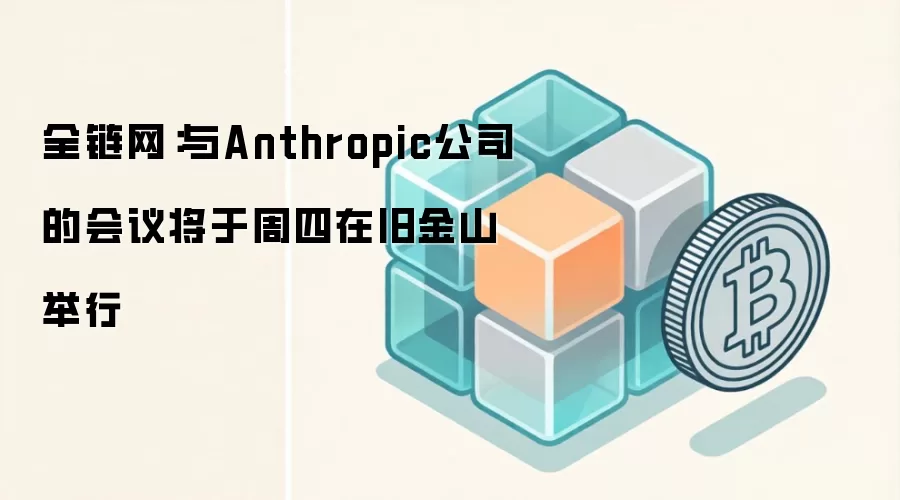 全链网：与Anthropic公司的会议将于周四在旧金山举行