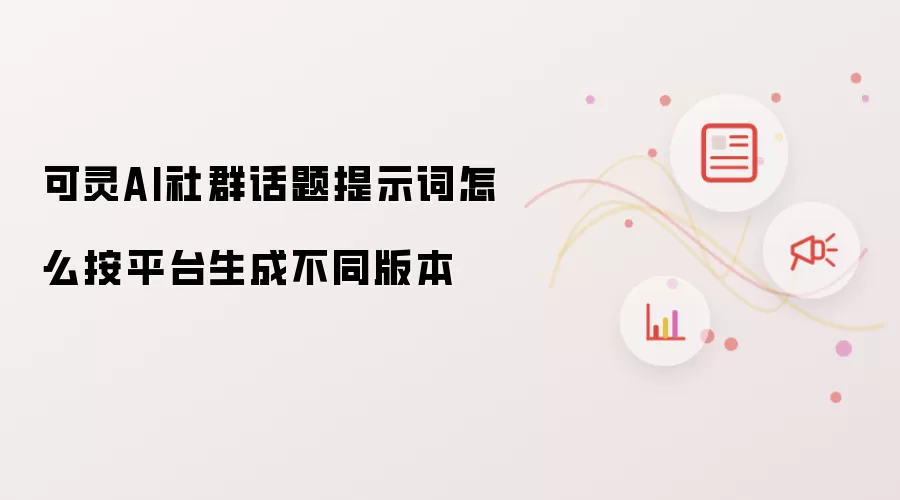 可灵AI社群话题提示词怎么按平台生成不同版本