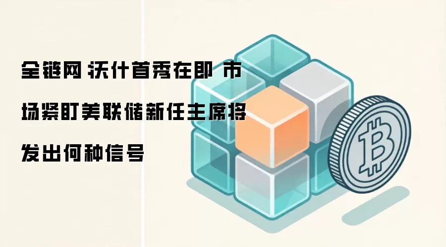 全链网：沃什首秀在即 市场紧盯美联储新任主席将发出何种信号