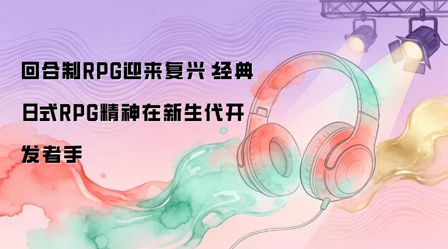 回合制RPG迎来复兴：经典日式RPG精神在新生代开发者手