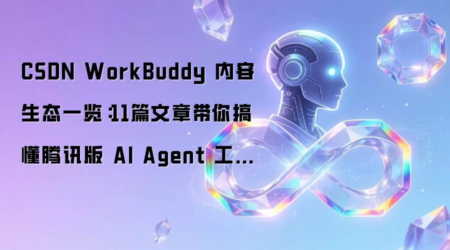 CSDN WorkBuddy 内容生态一览:11篇文章带你搞懂腾讯版 AI Agent 工作台