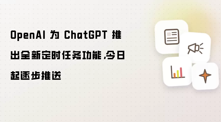 OpenAI 为 ChatGPT 推出全新定时任务功能，今日起逐步推送