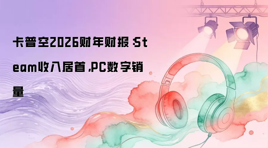 卡普空2026财年财报：Steam收入居首，PC数字销量