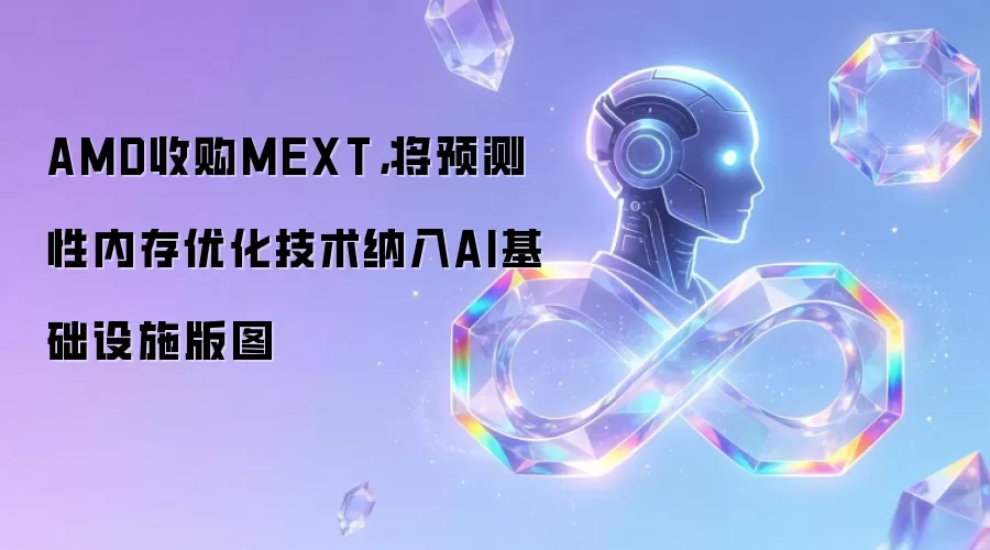 AMD收购MEXT,将预测性内存优化技术纳入AI基础设施版图