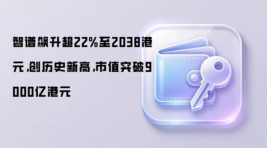 智谱飙升超22%至2038港元，创历史新高，市值突破9000亿港元