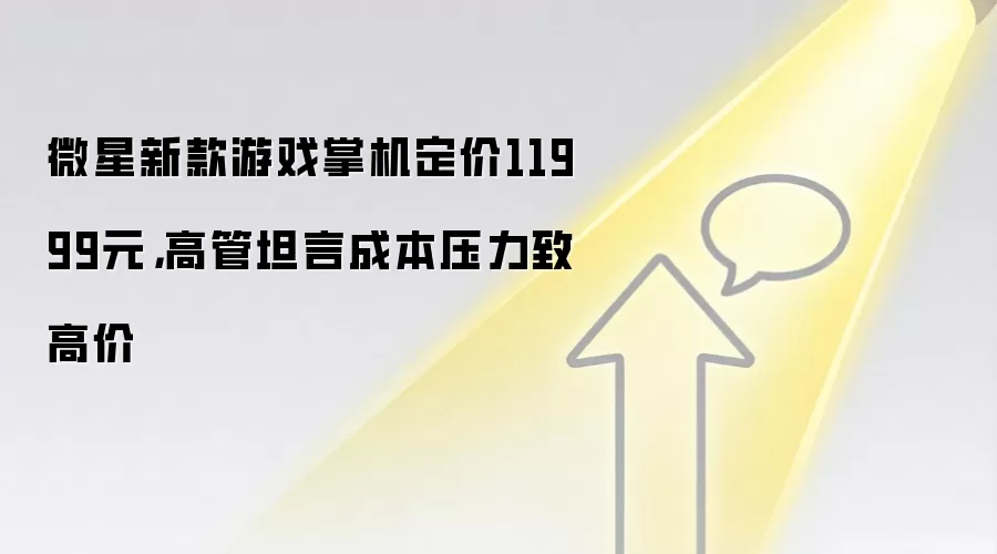 微星新款游戏掌机定价11999元，高管坦言成本压力致高价