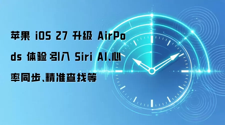 苹果 iOS 27 升级 AirPods 体验：引入 Siri AI、心率同步、精准查找等