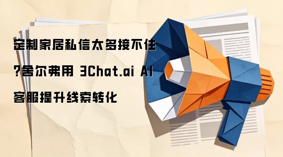 定制家居私信太多接不住？舍尔弗用 3Chat.ai AI客服提升线索转化