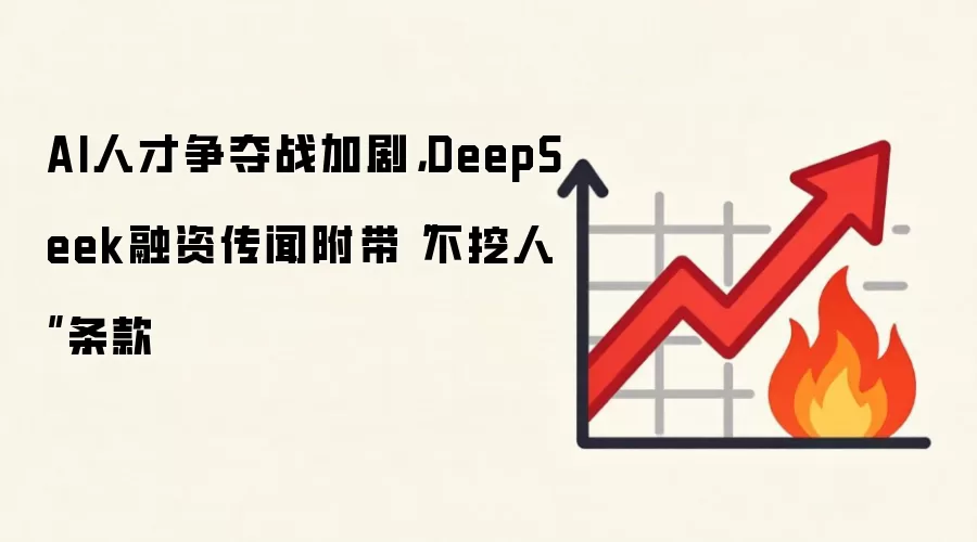 AI人才争夺战加剧，DeepSeek融资传闻附带“不挖人”条款