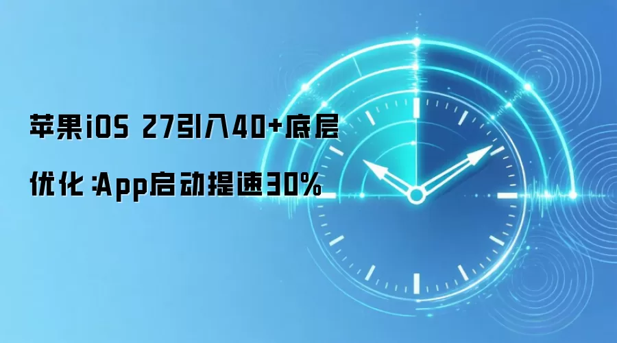 苹果iOS 27引入40+底层优化：App启动提速30%