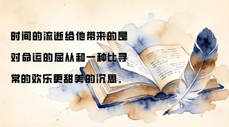 时间的流逝给他带来的是对命运的屈从和一种比寻常的欢乐更甜美的沉思。