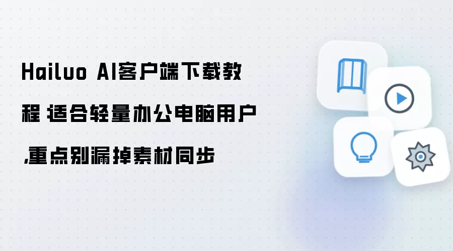 Hailuo AI客户端下载教程:适合轻量办公电脑用户,重点别漏掉素材同步