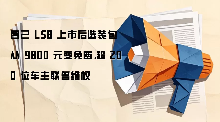 智己 LS8 上市后选装包从 9800 元变免费，超 200 位车主联名维权