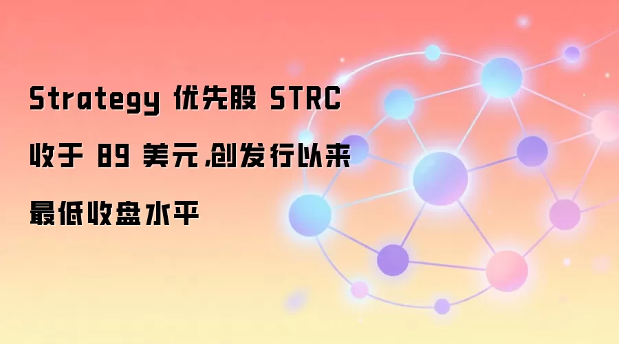 Strategy 优先股 STRC 收于 89 美元，创发行以来最低收盘水平
