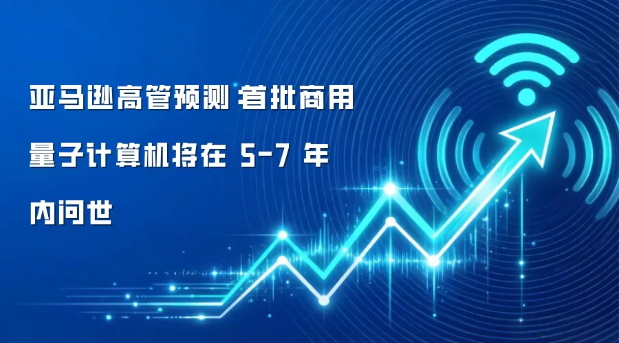 亚马逊高管预测：首批商用量子计算机将在 5-7 年内问世