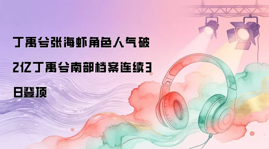 丁禹兮张海虾角色人气破2亿丁禹兮南部档案连续3日登顶