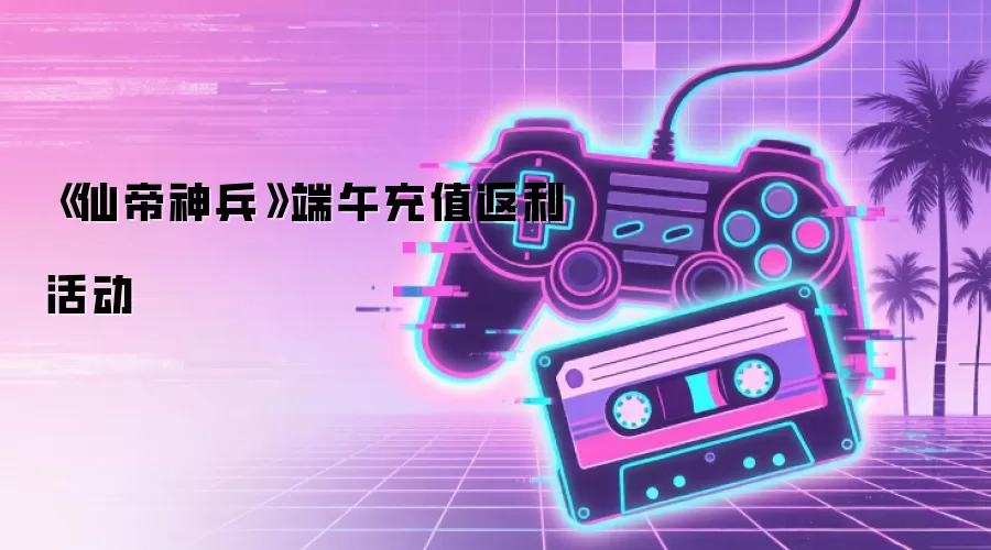 《仙帝神兵》端午充值返利活动