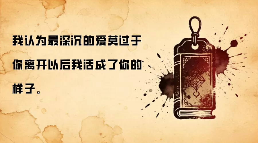 我认为最深沉的爱莫过于你离开以后我活成了你的样子。