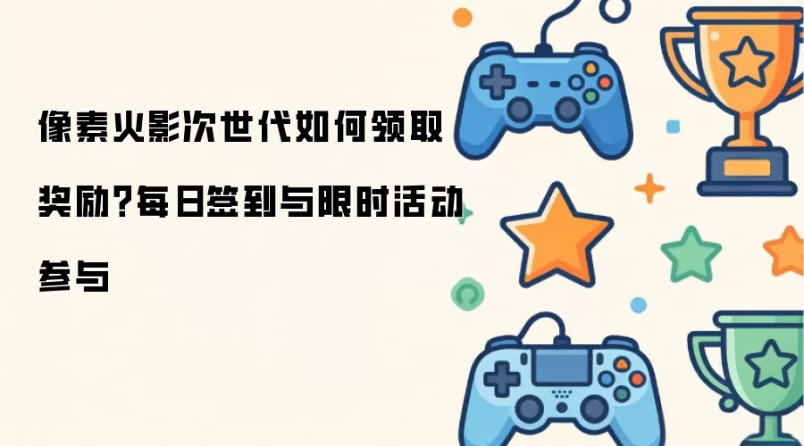 像素火影次世代如何领取奖励？每日签到与限时活动参与